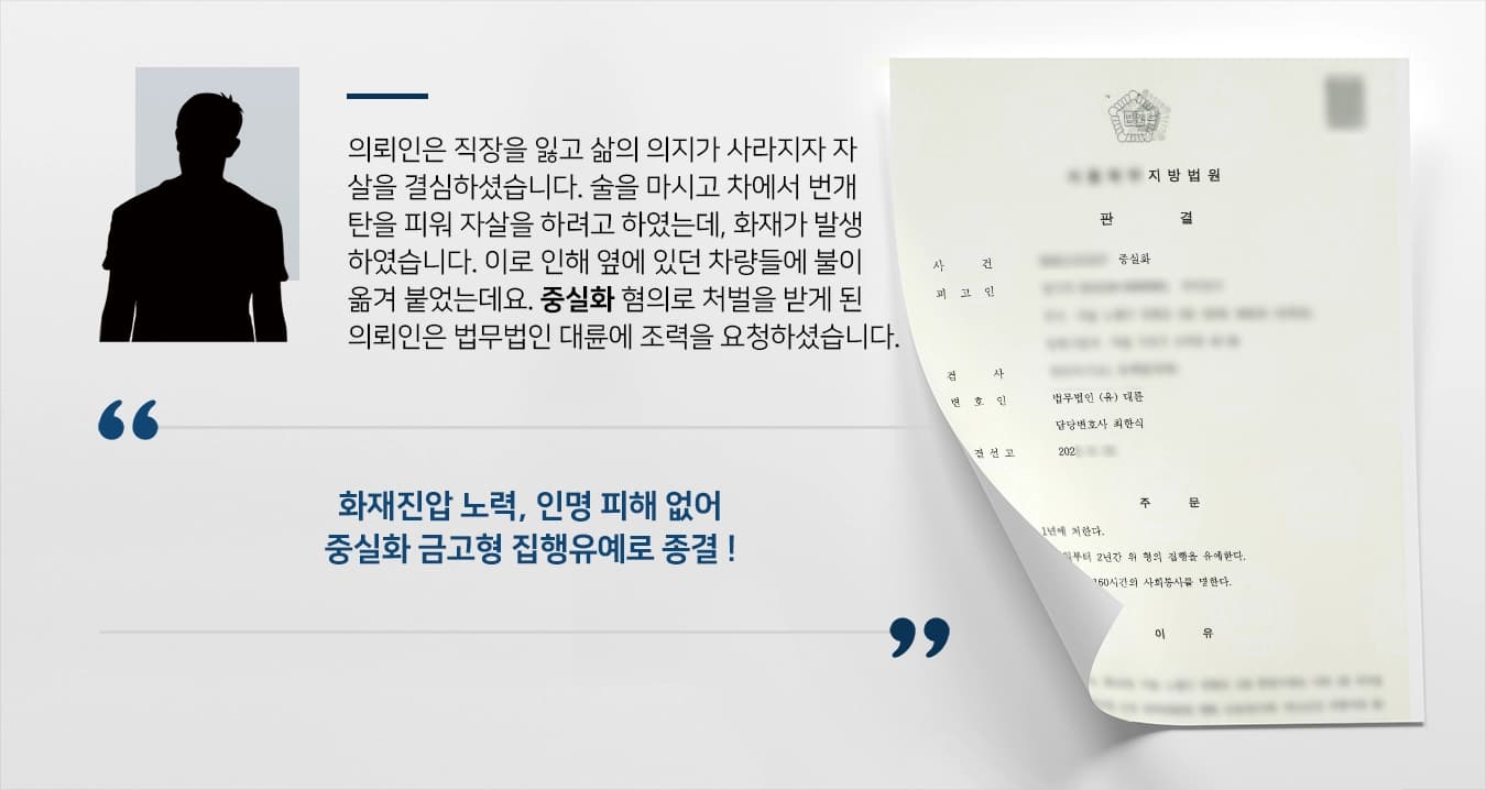 의뢰인은 직장을 잃고 삶의 의지가 사라지자 자살을 결심하셨습니다. 술을 마시고 차에서 번개탄을 피워 자살을 하려고 하였는데, 화재가 발생하였습니다. 이로 인해 옆에 있던 차량들에 불이 옮겨 붙었는데요. 중실화 혐의로 처벌을 받게 된 의뢰인은 법무법인 대륜 형사전문변호사에게 조력을 요청하셨습니다.