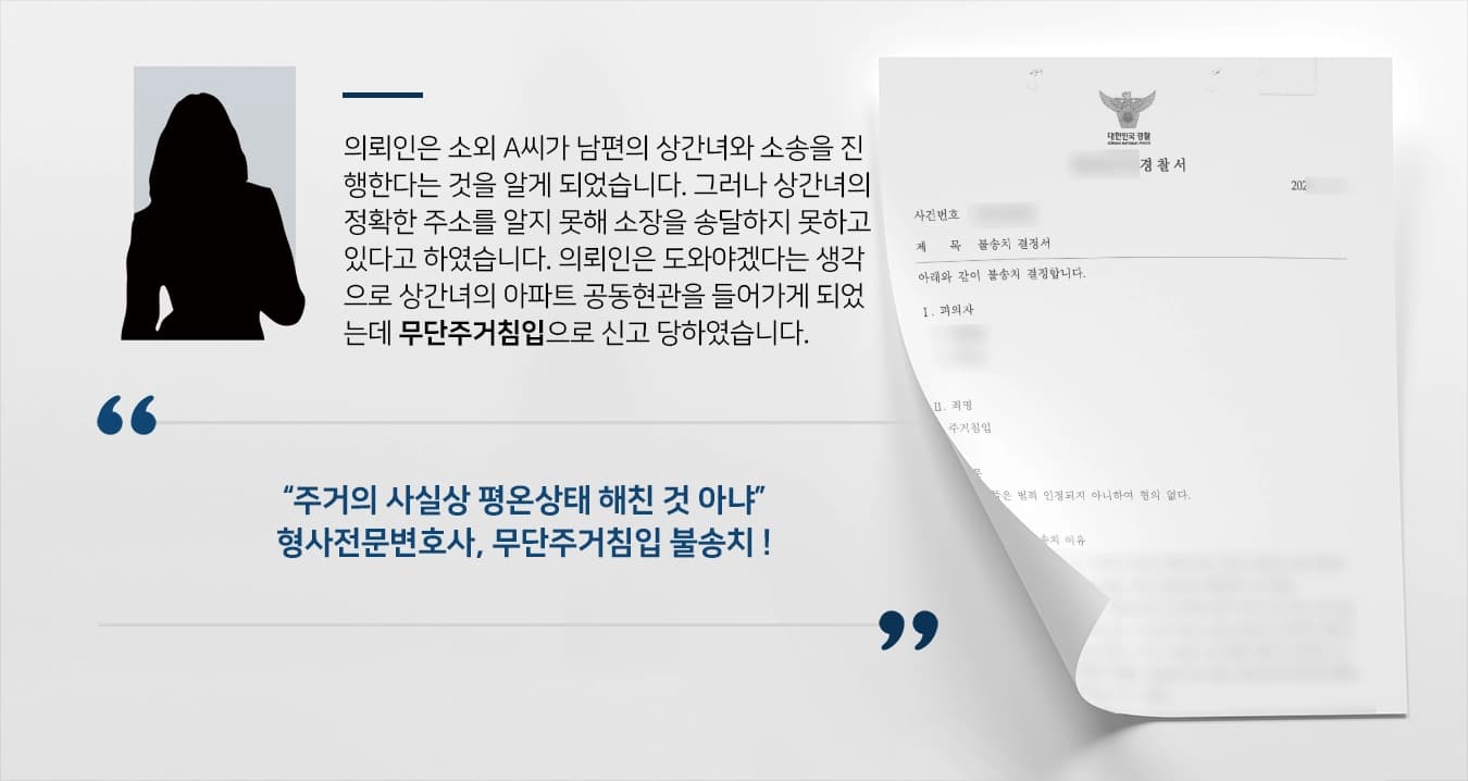 의뢰인은 소외 A씨가 남편의 상간녀와 소송을 진행한다는 것을 알게 되었습니다. 그러나 상간녀의 정확한 주소를 알지 못해 소장을 송달하지 못하고 있다고 하였습니다. 의뢰인은 도와야겠다는 생각으로 상간녀의 아파트 공동현관을 들어가게 되었는데 무단주거침입으로 신고 당하였습니다. 