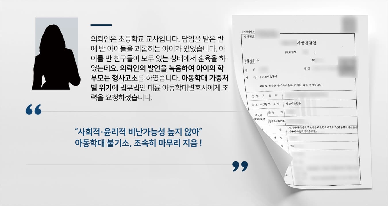 의뢰인은 초등학교 교사입니다. 담임을 맡은 반에 반 아이들을 괴롭히는 아이가 있었습니다. 아이를 반 친구들이 모두 있는 상태에서 훈육을 하였는데요. 의뢰인의 발언을 녹음하여 아이의 학부모는 형사고소를 하였습니다. 아동학대 가중처벌 위기에 법무법인 대륜 아동학대변호사에게 조력을 요청하셨습니다. 