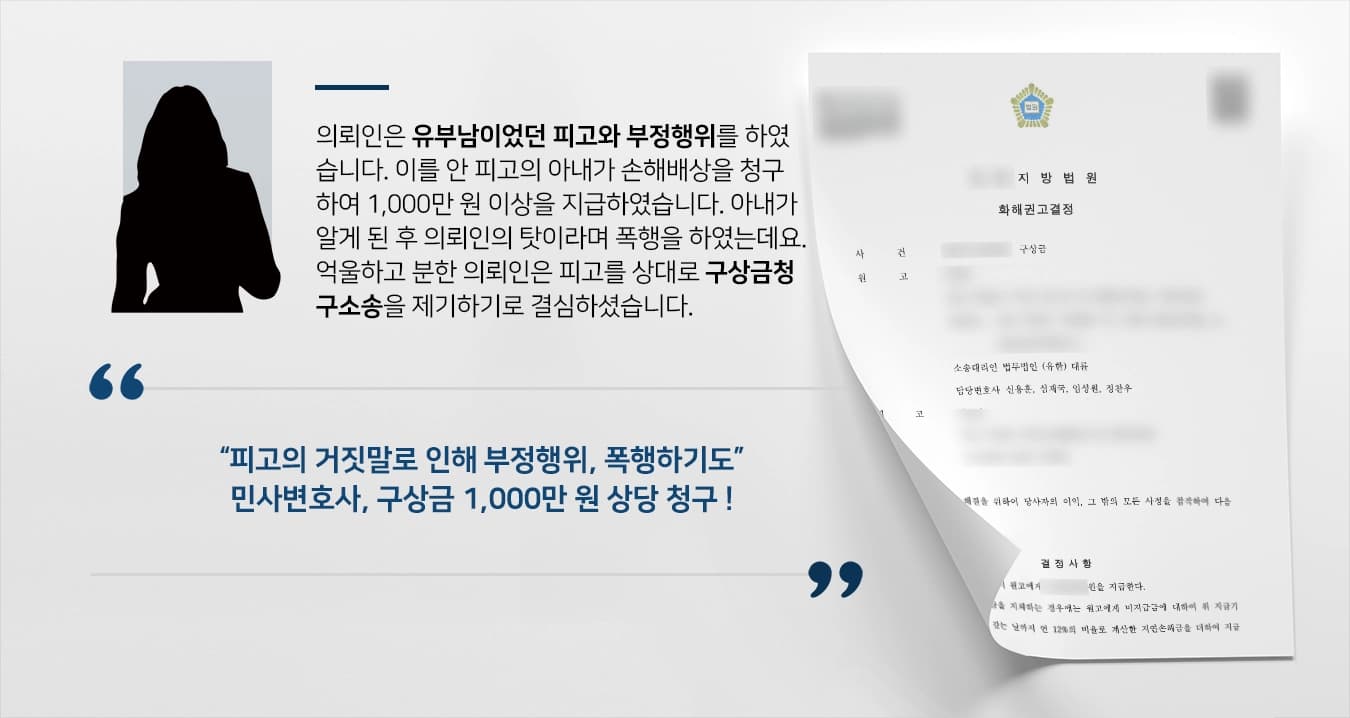 의뢰인은 유부남이었던 피고와 부정행위를 하였습니다. 이를 안 피고의 아내가 손해배상을 청구하여 1,000만 원 이상을 지급하였습니다. 아내가 알게 된 후 의뢰인의 탓이라며 폭행을 하였는데요. 억울하고 분한 의뢰인은 피고를 상대로 구상금청구소송을 제기하기로 결심하셨습니다. 